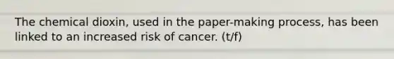 The chemical dioxin, used in the paper-making process, has been linked to an increased risk of cancer. (t/f)