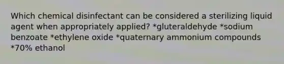 Which chemical disinfectant can be considered a sterilizing liquid agent when appropriately applied? *gluteraldehyde *sodium benzoate *ethylene oxide *quaternary ammonium compounds *70% ethanol