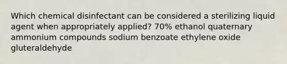 Which chemical disinfectant can be considered a sterilizing liquid agent when appropriately applied? 70% ethanol quaternary ammonium compounds sodium benzoate ethylene oxide gluteraldehyde