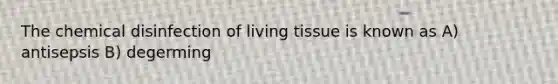 The chemical disinfection of living tissue is known as A) antisepsis B) degerming