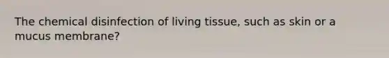 The chemical disinfection of living tissue, such as skin or a mucus membrane?