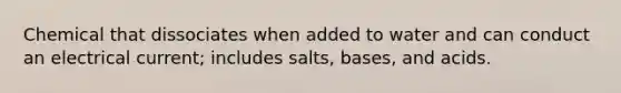 Chemical that dissociates when added to water and can conduct an electrical current; includes salts, bases, and acids.