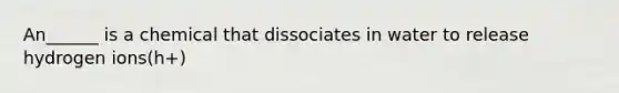 An______ is a chemical that dissociates in water to release hydrogen ions(h+)