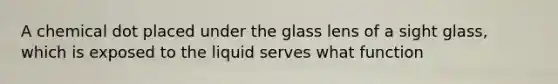 A chemical dot placed under the glass lens of a sight glass, which is exposed to the liquid serves what function