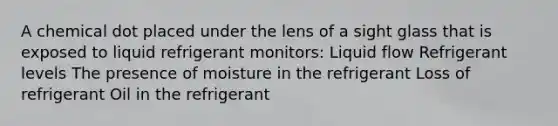 A chemical dot placed under the lens of a sight glass that is exposed to liquid refrigerant monitors: Liquid flow Refrigerant levels The presence of moisture in the refrigerant Loss of refrigerant Oil in the refrigerant