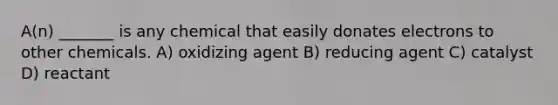 A(n) _______ is any chemical that easily donates electrons to other chemicals. A) oxidizing agent B) reducing agent C) catalyst D) reactant