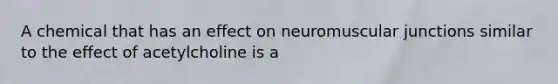 A chemical that has an effect on neuromuscular junctions similar to the effect of acetylcholine is a