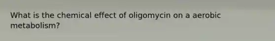 What is the chemical effect of oligomycin on a aerobic metabolism?