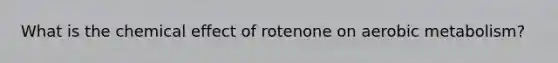 What is the chemical effect of rotenone on aerobic metabolism?