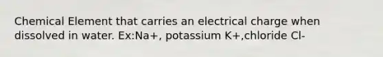 Chemical Element that carries an electrical charge when dissolved in water. Ex:Na+, potassium K+,chloride Cl-