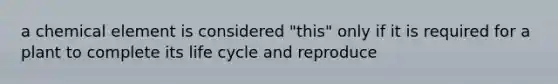 a chemical element is considered "this" only if it is required for a plant to complete its life cycle and reproduce