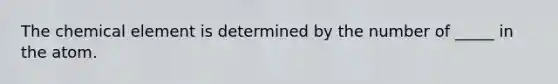 The chemical element is determined by the number of _____ in the atom.