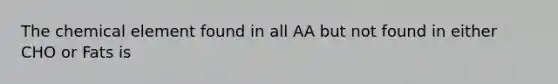 The chemical element found in all AA but not found in either CHO or Fats is