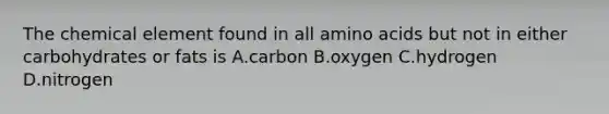 The chemical element found in all amino acids but not in either carbohydrates or fats is A.carbon B.oxygen C.hydrogen D.nitrogen