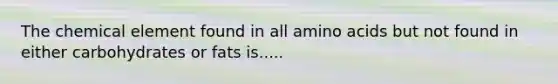 The chemical element found in all amino acids but not found in either carbohydrates or fats is.....