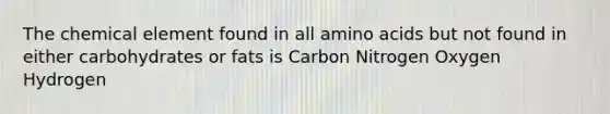 The chemical element found in all amino acids but not found in either carbohydrates or fats is Carbon Nitrogen Oxygen Hydrogen