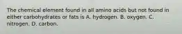 The chemical element found in all amino acids but not found in either carbohydrates or fats is A. hydrogen. B. oxygen. C. nitrogen. D. carbon.