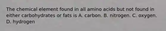 The chemical element found in all amino acids but not found in either carbohydrates or fats is A. carbon. B. nitrogen. C. oxygen. D. hydrogen