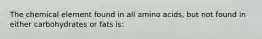 The chemical element found in all amino acids, but not found in either carbohydrates or fats is: