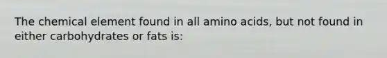 The chemical element found in all amino acids, but not found in either carbohydrates or fats is: