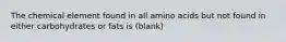 The chemical element found in all amino acids but not found in either carbohydrates or fats is (blank)