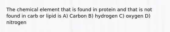 The chemical element that is found in protein and that is not found in carb or lipid is A) Carbon B) hydrogen C) oxygen D) nitrogen