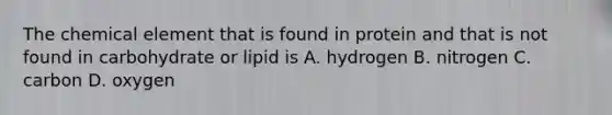 The chemical element that is found in protein and that is not found in carbohydrate or lipid is A. hydrogen B. nitrogen C. carbon D. oxygen