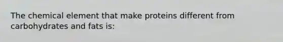 The chemical element that make proteins different from carbohydrates and fats is: