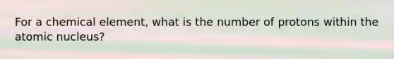 For a chemical element, what is the number of protons within the atomic nucleus?