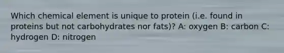 Which chemical element is unique to protein (i.e. found in proteins but not carbohydrates nor fats)? A: oxygen B: carbon C: hydrogen D: nitrogen