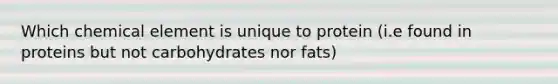 Which chemical element is unique to protein (i.e found in proteins but not carbohydrates nor fats)