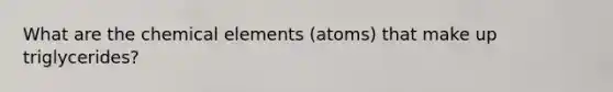 What are the chemical elements (atoms) that make up triglycerides?