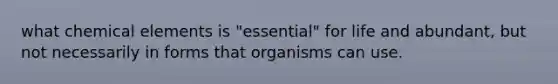 what chemical elements is "essential" for life and abundant, but not necessarily in forms that organisms can use.