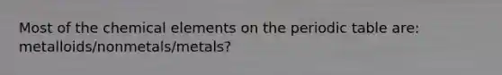 Most of the chemical elements on the periodic table are: metalloids/nonmetals/metals?