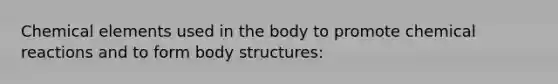 Chemical elements used in the body to promote chemical reactions and to form body structures: