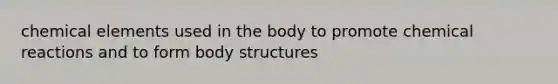 chemical elements used in the body to promote chemical reactions and to form body structures