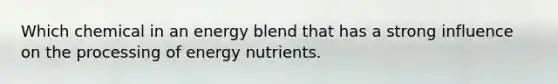 Which chemical in an energy blend that has a strong influence on the processing of energy nutrients.