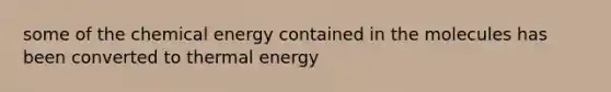 some of the chemical energy contained in the molecules has been converted to thermal energy