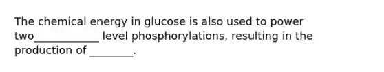 The chemical energy in glucose is also used to power two____________ level phosphorylations, resulting in the production of ________.