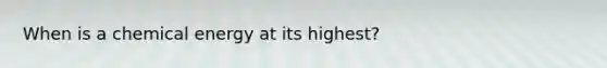 When is a chemical energy at its highest?