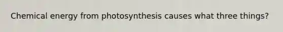 Chemical energy from photosynthesis causes what three things?