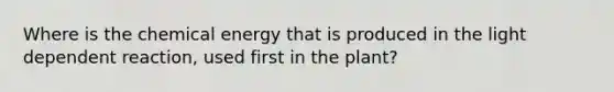 Where is the chemical energy that is produced in the light dependent reaction, used first in the plant?