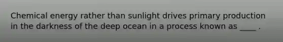 Chemical energy rather than sunlight drives primary production in the darkness of the deep ocean in a process known as ____ .