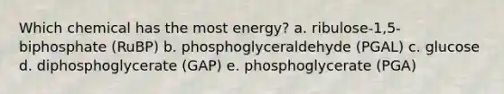 Which chemical has the most energy? a. ribulose-1,5-biphosphate (RuBP) b. phosphoglyceraldehyde (PGAL) c. glucose d. diphosphoglycerate (GAP) e. phosphoglycerate (PGA)