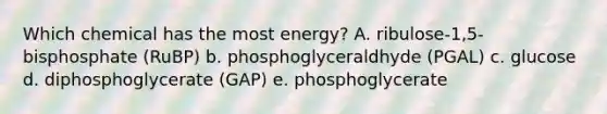 Which chemical has the most energy? A. ribulose-1,5-bisphosphate (RuBP) b. phosphoglyceraldhyde (PGAL) c. glucose d. diphosphoglycerate (GAP) e. phosphoglycerate