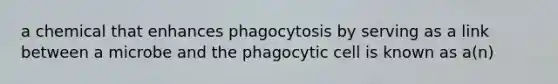 a chemical that enhances phagocytosis by serving as a link between a microbe and the phagocytic cell is known as a(n)