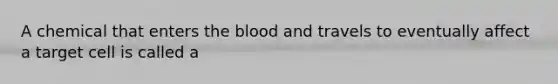 A chemical that enters the blood and travels to eventually affect a target cell is called a