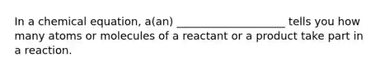 In a chemical equation, a(an) ____________________ tells you how many atoms or molecules of a reactant or a product take part in a reaction.