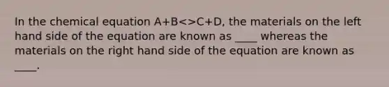 In the chemical equation A+B<>C+D, the materials on the left hand side of the equation are known as ____ whereas the materials on the right hand side of the equation are known as ____.