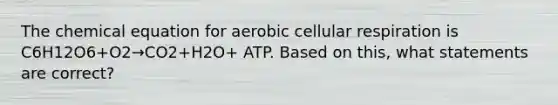 The chemical equation for aerobic cellular respiration is C6H12O6+O2→CO2+H2O+ ATP. Based on this, what statements are correct?